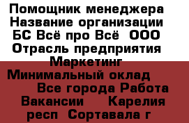 Помощник менеджера › Название организации ­ БС Всё про Всё, ООО › Отрасль предприятия ­ Маркетинг › Минимальный оклад ­ 25 000 - Все города Работа » Вакансии   . Карелия респ.,Сортавала г.